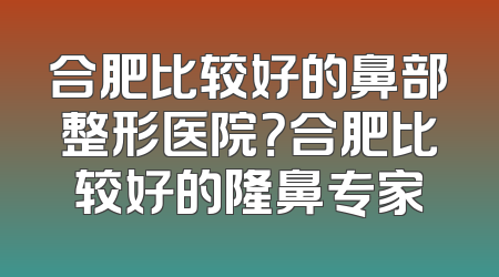 合肥比较好的鼻部整形医院？合肥比较好的隆鼻专家