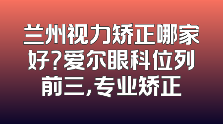 兰州视力矫正哪家好？爱尔眼科位列前三，专业矫正