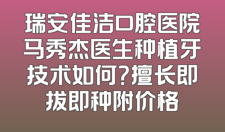 瑞安佳洁口腔医院马秀杰医生种植牙技术如何？擅长即拔即种附价格
