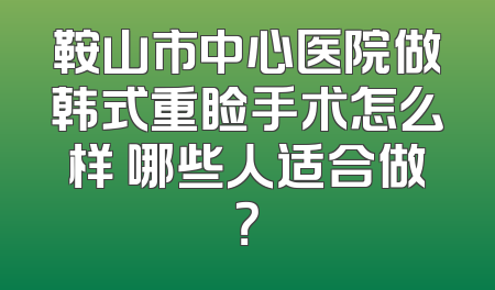 鞍山市中心医院做韩式重睑手术怎么样 哪些人适合做？