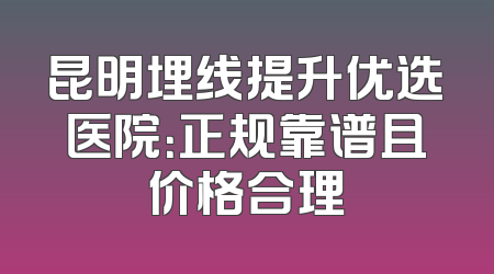 昆明埋线提升优选医院：正规靠谱且价格合理