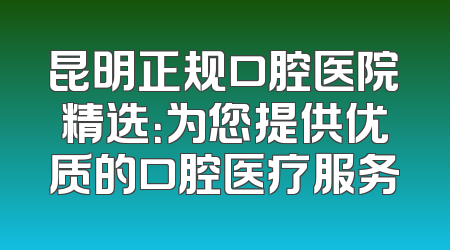 昆明正规口腔医院精选：为您提供优质的口腔医疗服务