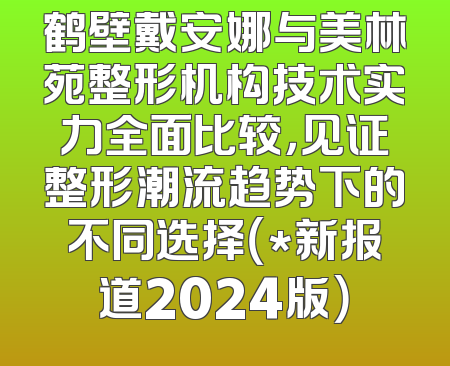 鹤壁戴安娜与美林苑整形机构技术实力全面比较，见证整形潮流趋势下的不同选择（*新报道2024版）