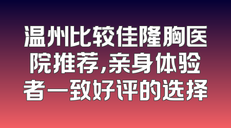 温州比较佳隆胸医院推荐，亲身体验者一致好评的选择
