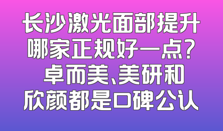 长沙激光面部提升哪家正规好一点？ 卓而美、美研和欣颜都是口碑公认