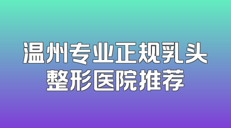 温州专业正规乳头整形医院推荐