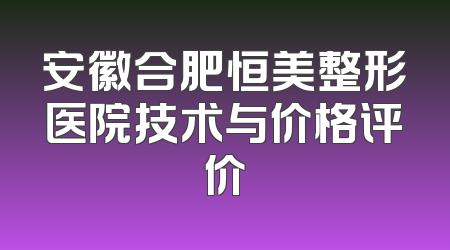 安徽合肥恒美整形医院技术与价格评价