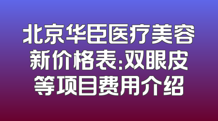 北京华臣医疗美容新价格表：双眼皮等项目费用介绍