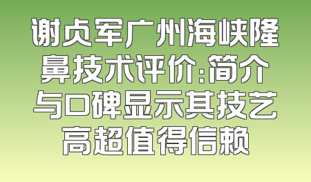 谢占军广州海峡隆鼻技术评价：简介与口碑显示其技艺高超值得信赖