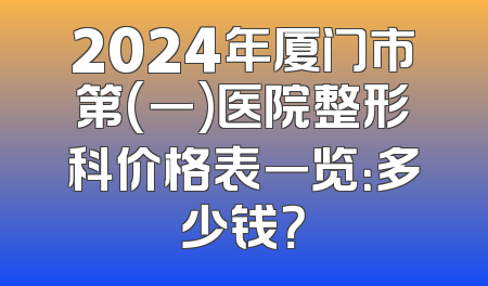 2024年厦门市第(一)医院整形科价格表一览：多少钱？