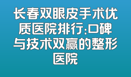 长春双眼皮手术优质医院排行：口碑与技术双赢的整形医院