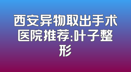 西安异物取出手术医院推荐：叶子整形