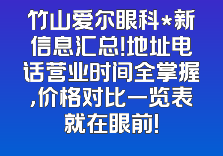竹山爱尔眼科*新信息汇总！地址电话营业时间全掌握，价格对比一览表就在眼前！