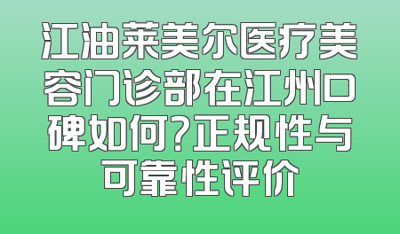 江油莱美尔医疗美容门诊部在江州口碑如何？正规性与可靠性评价