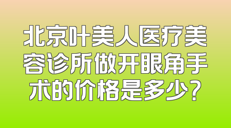 北京叶美人医疗美容诊所做开眼角手术的价格是多少？