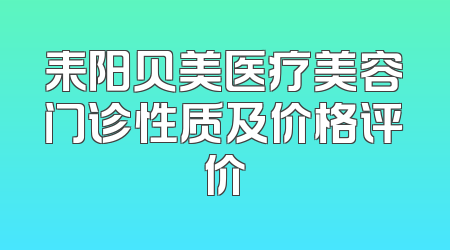 耒阳贝美医疗美容门诊性质及价格评价