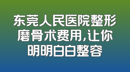 东莞人民医院整形磨骨术费用，让你明明白白整容
