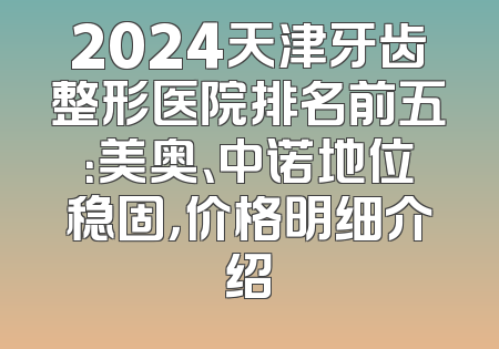 2024天津牙齿整形医院排名前五：美奥、中诺地位稳固，价格明细介绍