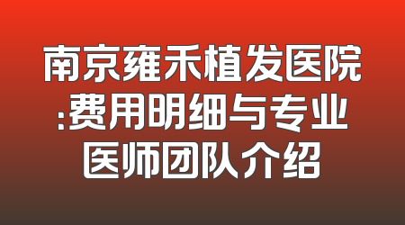 南京雍禾植发医院：费用明细与专业医师团队介绍