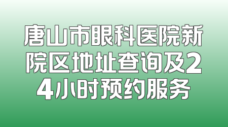 唐山市眼科医院新院区地址查询及24小时预约服务