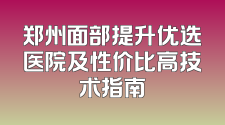 郑州面部提升优选医院及性价比高技术指南