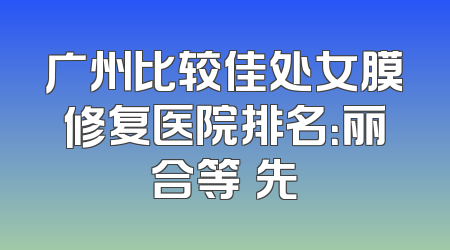 广州比较佳处女膜修复医院排名：丽合等領先