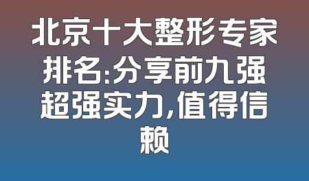 北京十大整形专家排名：分享前九强超强实力，值得信赖