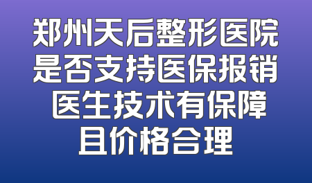 郑州天后整形医院是否支持医保报销 医生技术有保障且价格合理