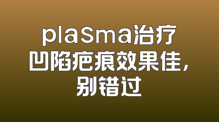 plasma治疗凹陷疤痕效果佳，别错过