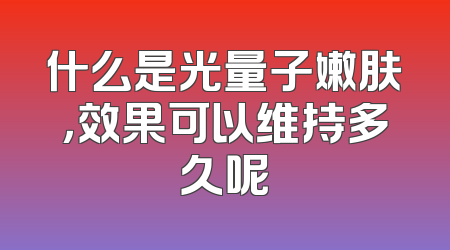 什么是光量子嫩肤，效果可以维持多久呢