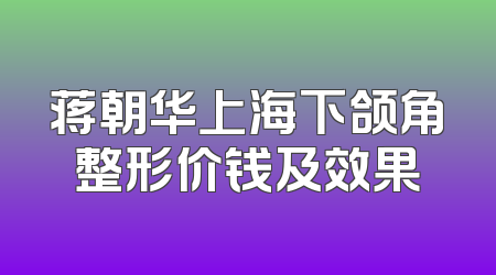 蒋朝华上海下颌角整形价钱及效果