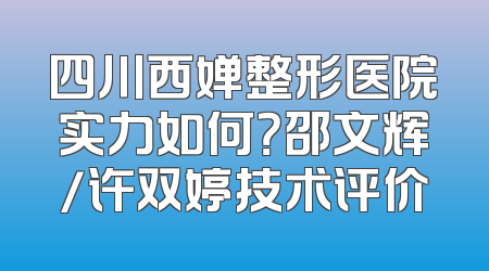四川西婵整形医院实力如何？邵文辉/许双婷技术评价