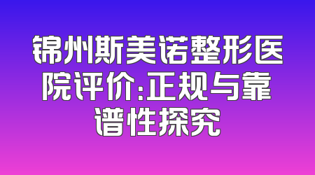 锦州斯美诺整形医院评价：正规与靠谱性探究