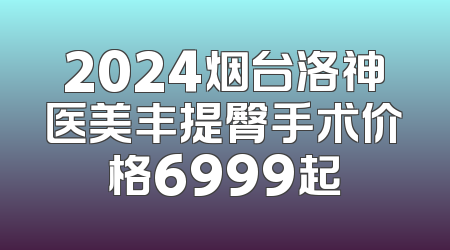 2024烟台洛神医美丰提臀手术价格6999起