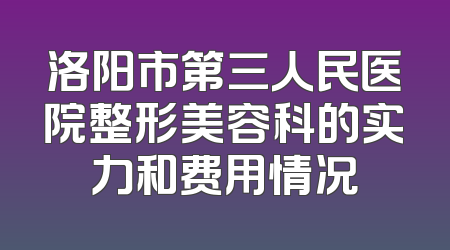 洛阳市第三人民医院整形美容科的实力和费用情况