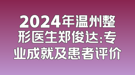2024年温州整形医生郑俊达：专业成就及患者评价