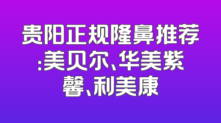 贵阳正规隆鼻推荐：美贝尔、华美紫馨、利美康