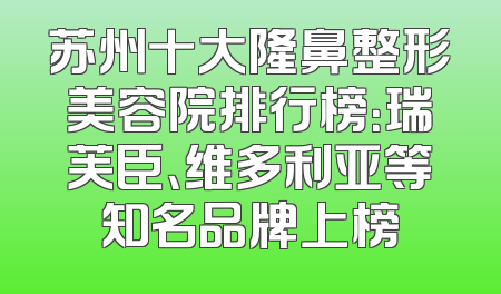 苏州十大隆鼻整形美容院排行榜：瑞芙臣、维多利亚等知名品牌上榜