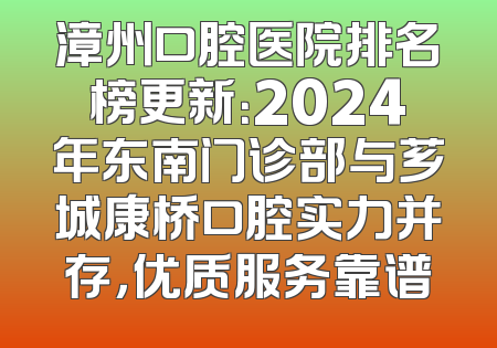 漳州口腔医院排名榜更新：2024年东南门诊部与芗城康桥口腔实力并存，优质服务靠谱