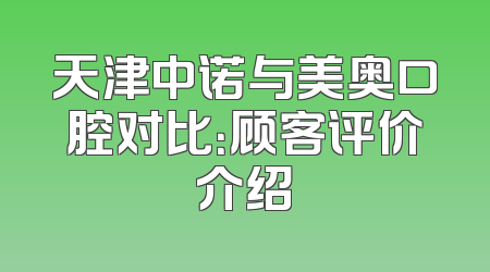 天津中诺与美奥口腔对比：顾客评价介绍