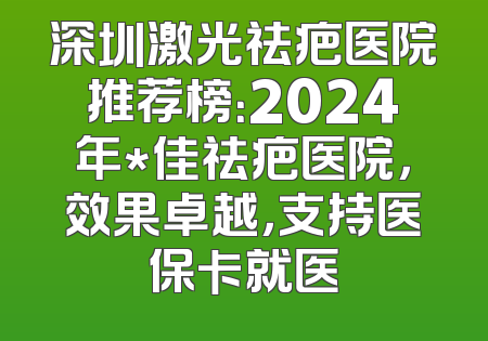 深圳激光祛疤医院推荐榜：2024年*佳祛疤医院，效果卓越，支持医保卡就医