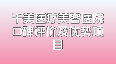 千美医疗美容医院口碑评价及优势项目