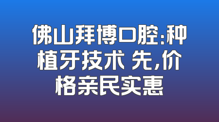 佛山拜博口腔：种植牙技术領先，价格亲民实惠