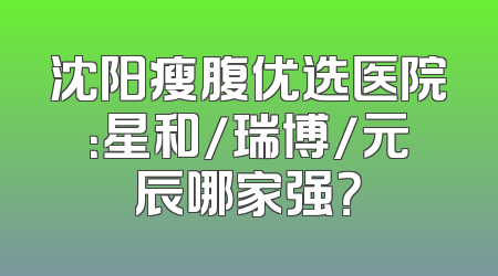 沈阳瘦腹优选医院：星和/瑞博/元辰哪家强？