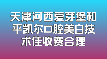 天津河西爱芽堡和平凯尔口腔美白技术佳收费合理