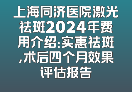 上海同济医院激光祛斑2024年费用介绍：实惠祛斑，术后四个月效果评估报告