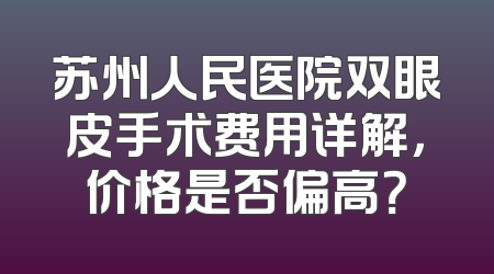 苏州人民医院双眼皮手术费用详解，价格是否偏高？