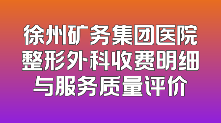 徐州矿务集团医院整形外科收费明细与服务质量评价