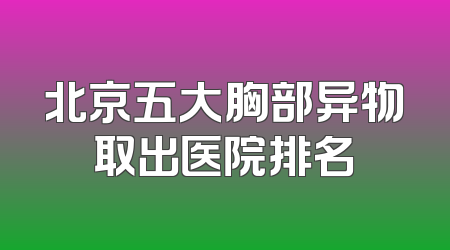 北京五大胸部异物取出医院排名