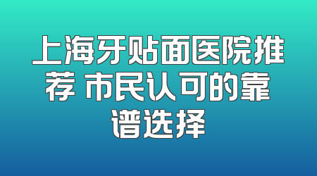 上海牙贴面医院推荐 市民认可的靠谱选择